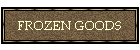 FROZEN GOODS